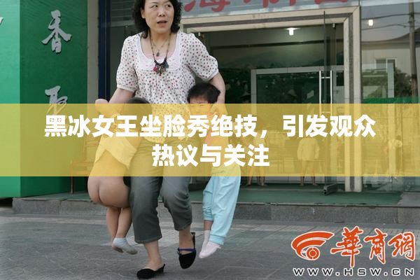 黑冰女王坐脸秀绝技，引发观众热议与关注