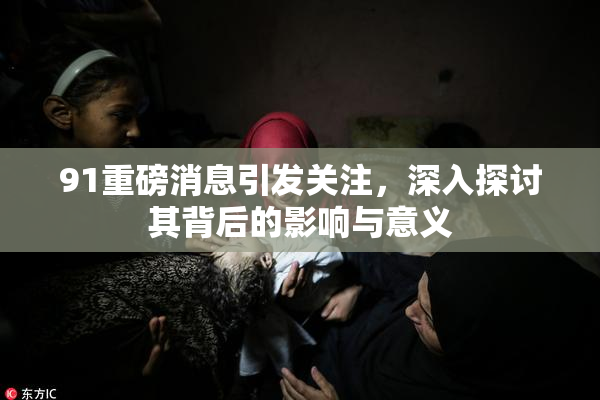 91重磅消息引发关注，深入探讨其背后的影响与意义