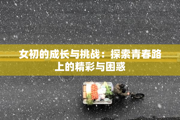 女初的成长与挑战：探索青春路上的精彩与困惑
