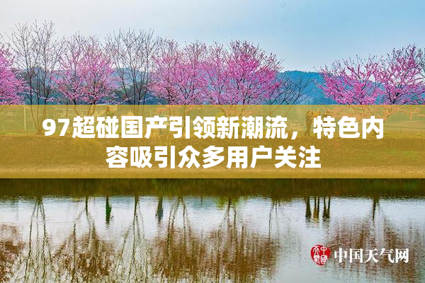 97超碰国产引领新潮流，特色内容吸引众多用户关注