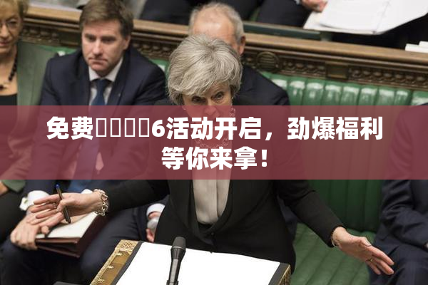 免费❌‌❌‌6活动开启，劲爆福利等你来拿！