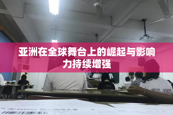 亚洲在全球舞台上的崛起与影响力持续增强
