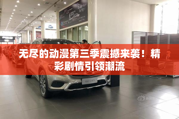 无尽的动漫第三季震撼来袭！精彩剧情引领潮流