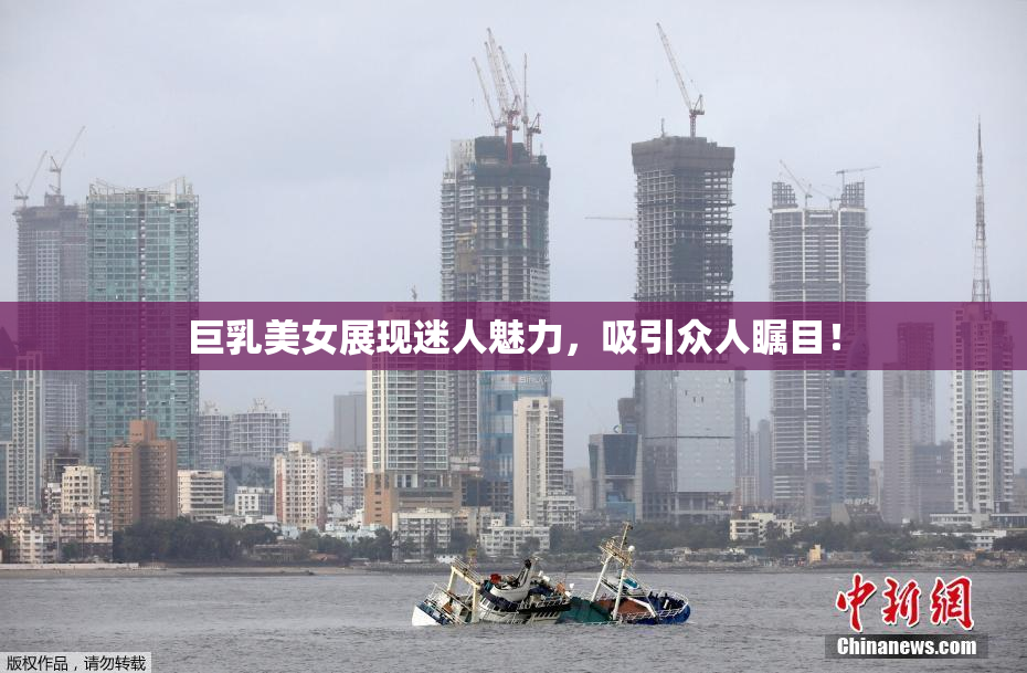 巨乳美女展现迷人魅力，吸引众人瞩目！