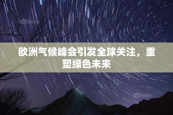欧洲气候峰会引发全球关注，重塑绿色未来
