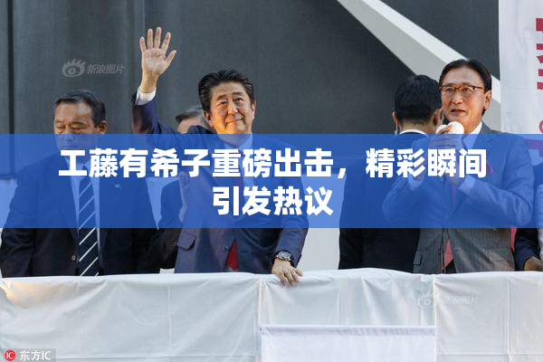 工藤有希子重磅出击，精彩瞬间引发热议