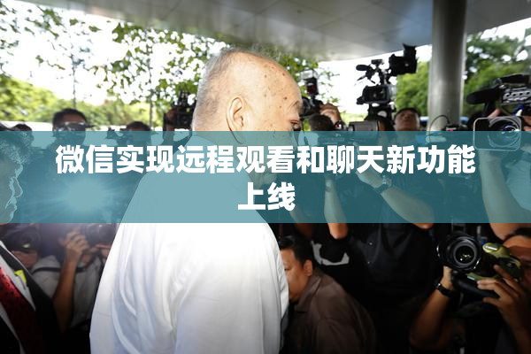 微信实现远程观看和聊天新功能上线