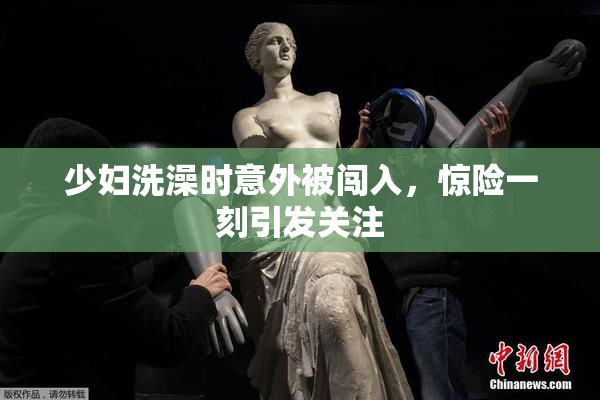 少妇洗澡时意外被闯入，惊险一刻引发关注