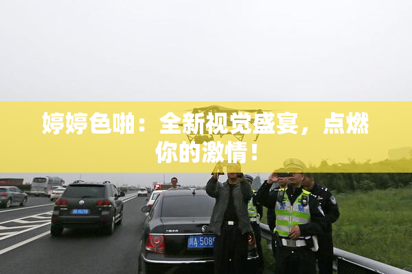 婷婷色啪：全新视觉盛宴，点燃你的激情！