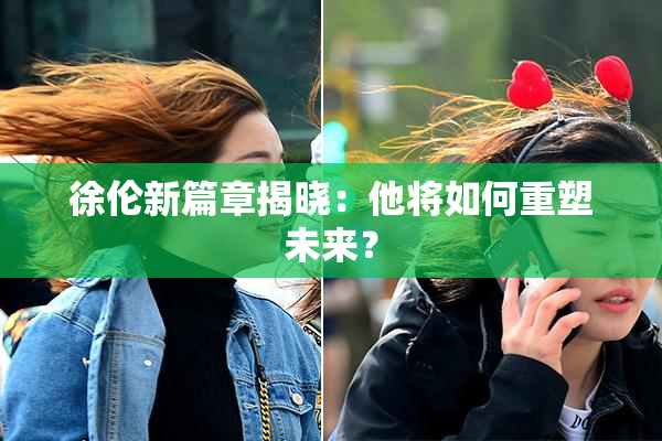 徐伦新篇章揭晓：他将如何重塑未来？