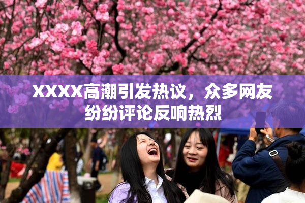 XXXX高潮引发热议，众多网友纷纷评论反响热烈