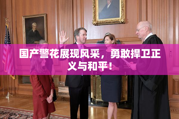国产警花展现风采，勇敢捍卫正义与和平！