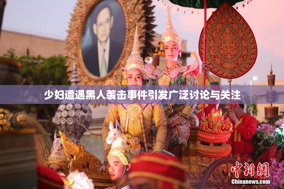 少妇遭遇黑人袭击事件引发广泛讨论与关注