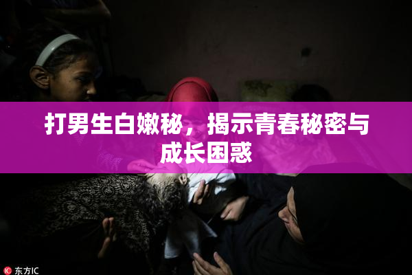打男生白嫩秘，揭示青春秘密与成长困惑
