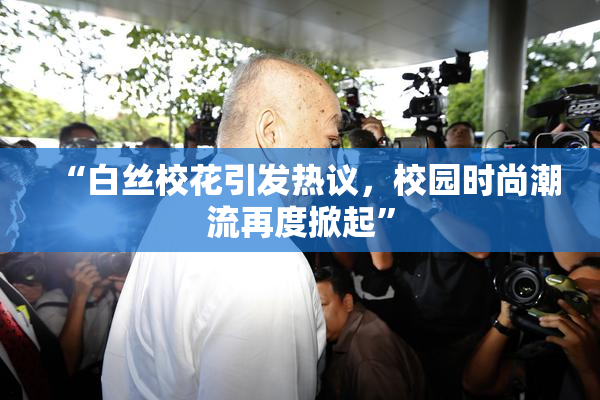 “白丝校花引发热议，校园时尚潮流再度掀起”
