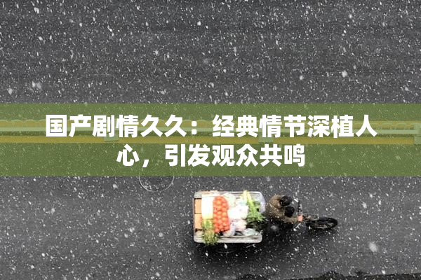 国产剧情久久：经典情节深植人心，引发观众共鸣
