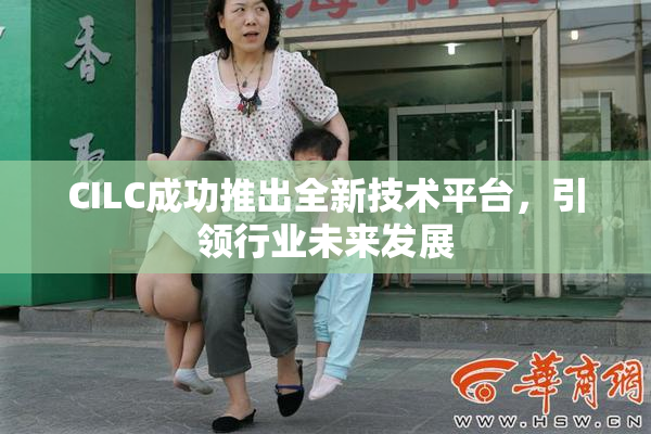 CILC成功推出全新技术平台，引领行业未来发展