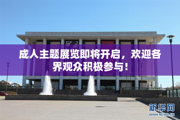 成人主题展览即将开启，欢迎各界观众积极参与！