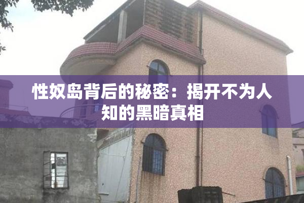 性奴岛背后的秘密：揭开不为人知的黑暗真相