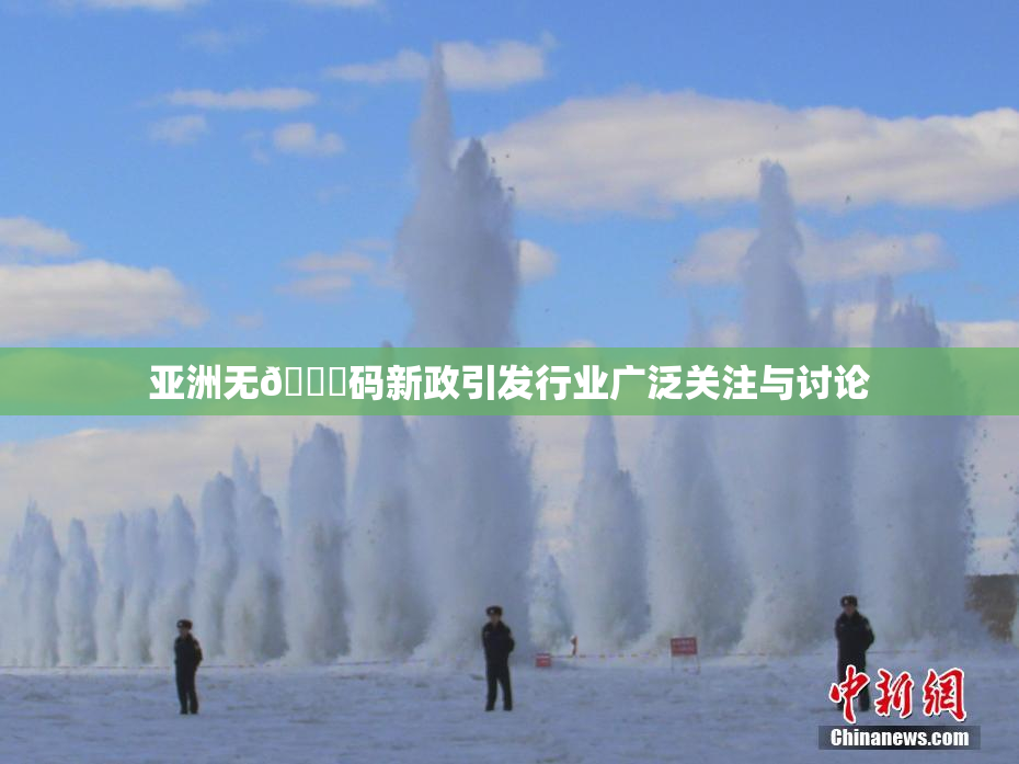亚洲无🈚码新政引发行业广泛关注与讨论