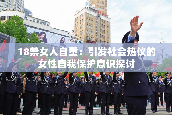 18禁女人自重：引发社会热议的女性自我保护意识探讨