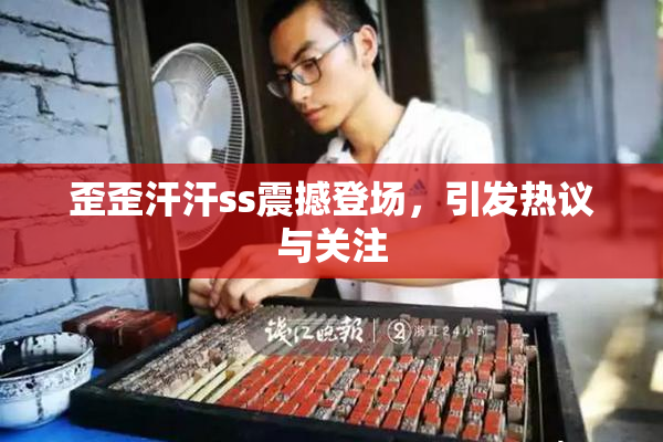 歪歪汗汗ss震撼登场，引发热议与关注