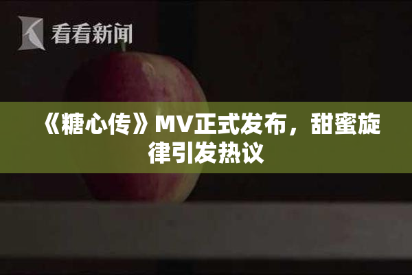 《糖心传》MV正式发布，甜蜜旋律引发热议