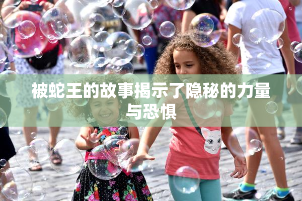 被蛇王的故事揭示了隐秘的力量与恐惧
