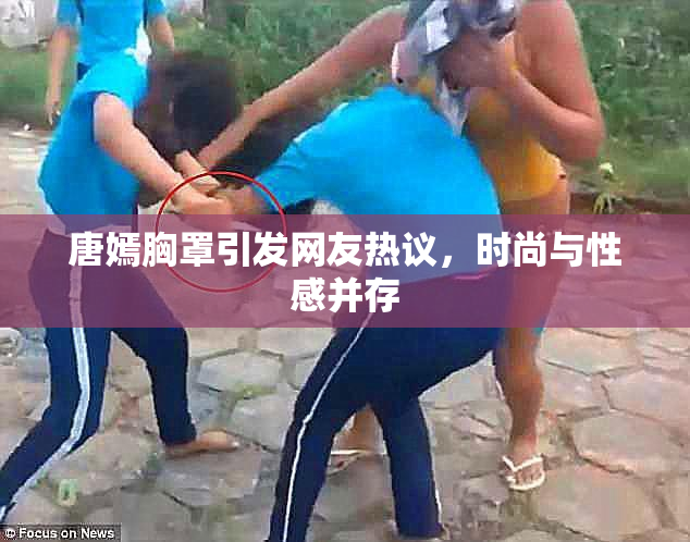 唐嫣胸罩引发网友热议，时尚与性感并存
