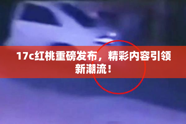 17c红桃重磅发布，精彩内容引领新潮流！