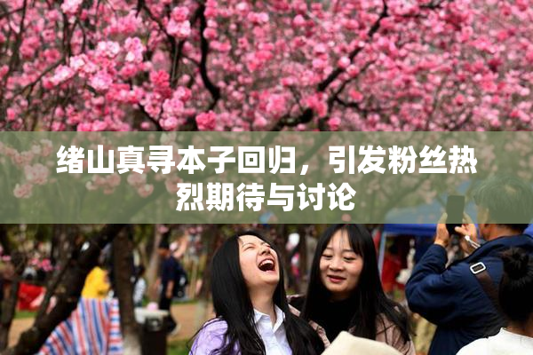 绪山真寻本子回归，引发粉丝热烈期待与讨论