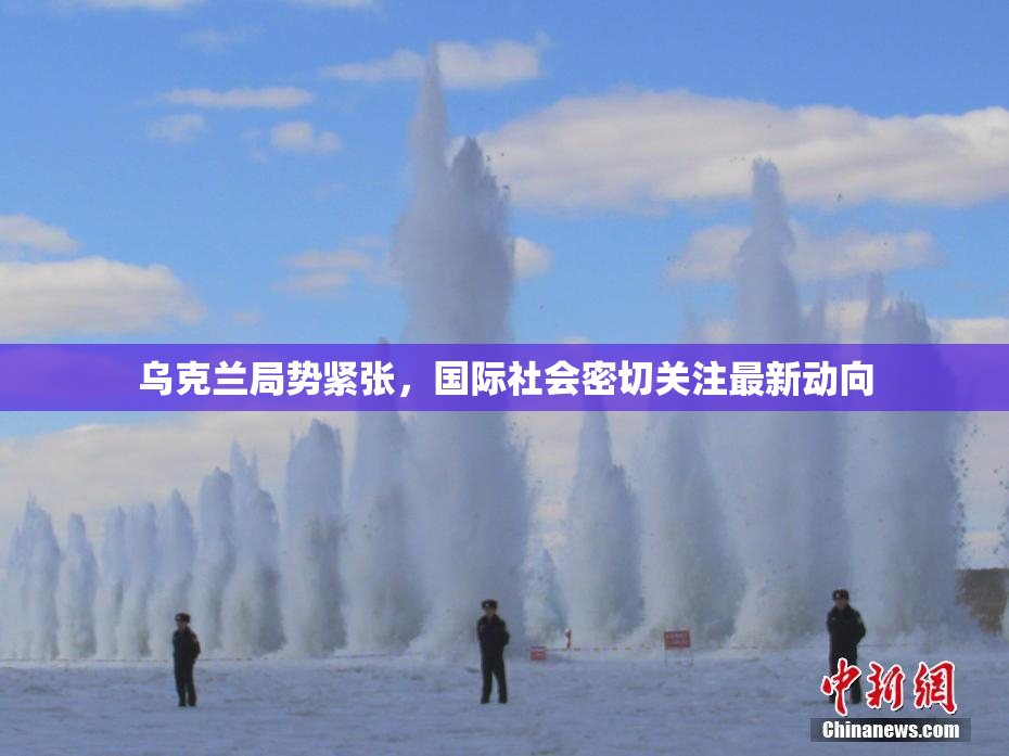 乌克兰局势紧张，国际社会密切关注最新动向