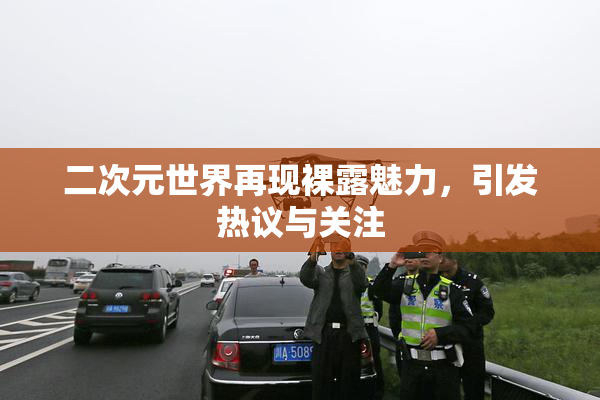 二次元世界再现裸露魅力，引发热议与关注