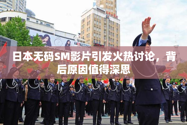 日本无码SM影片引发火热讨论，背后原因值得深思