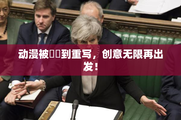 动漫被❌‌到重写，创意无限再出发！