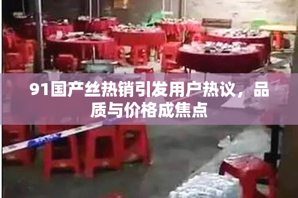 91国产丝热销引发用户热议，品质与价格成焦点