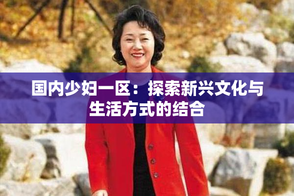国内少妇一区：探索新兴文化与生活方式的结合