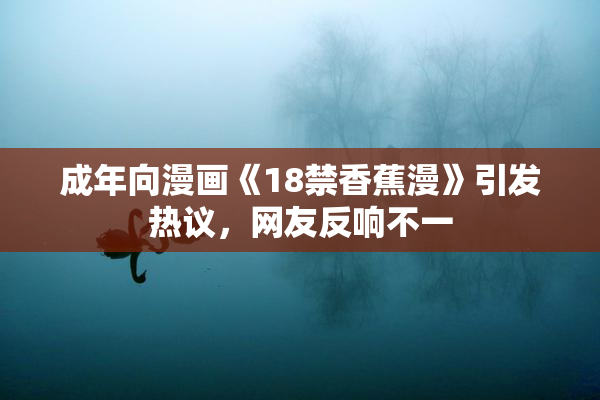 成年向漫画《18禁香蕉漫》引发热议，网友反响不一
