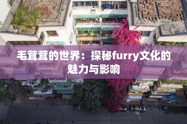 毛茸茸的世界：探秘furry文化的魅力与影响
