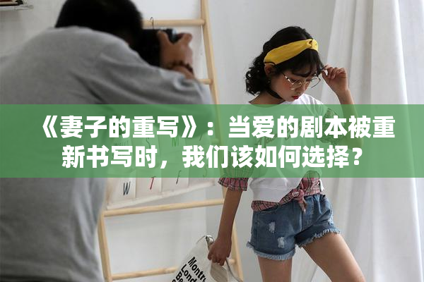 《妻子的重写》：当爱的剧本被重新书写时，我们该如何选择？