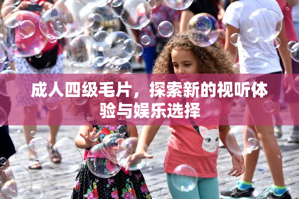 成人四级毛片，探索新的视听体验与娱乐选择