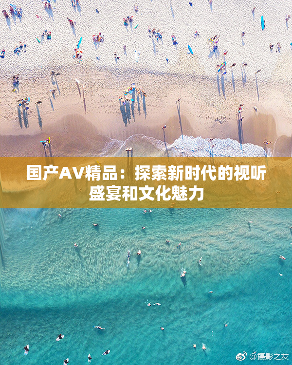 国产AV精品：探索新时代的视听盛宴和文化魅力