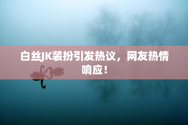 白丝JK装扮引发热议，网友热情响应！
