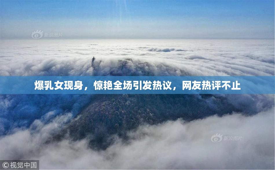 爆乳女现身，惊艳全场引发热议，网友热评不止