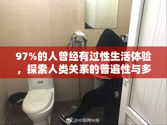 97%的人曾经有过性生活体验，探索人类关系的普遍性与多样性