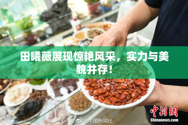 田曦薇展现惊艳风采，实力与美貌并存！