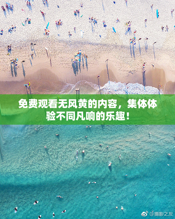 免费观看无风黄的内容，集体体验不同凡响的乐趣！