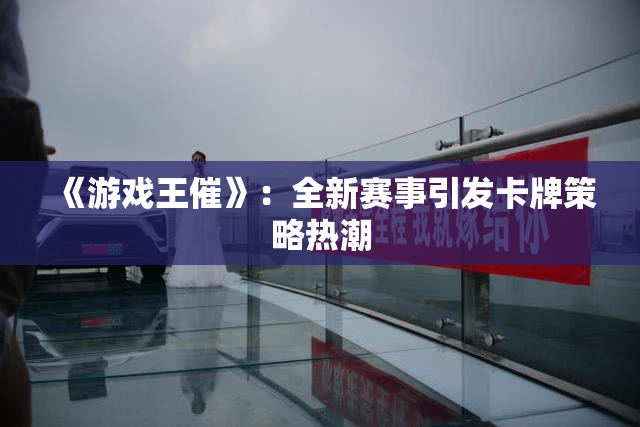 《游戏王催》：全新赛事引发卡牌策略热潮