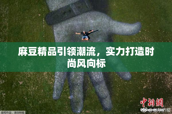 麻豆精品引领潮流，实力打造时尚风向标