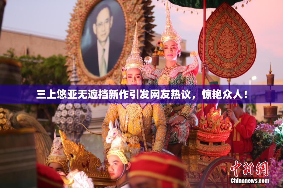 三上悠亚无遮挡新作引发网友热议，惊艳众人！